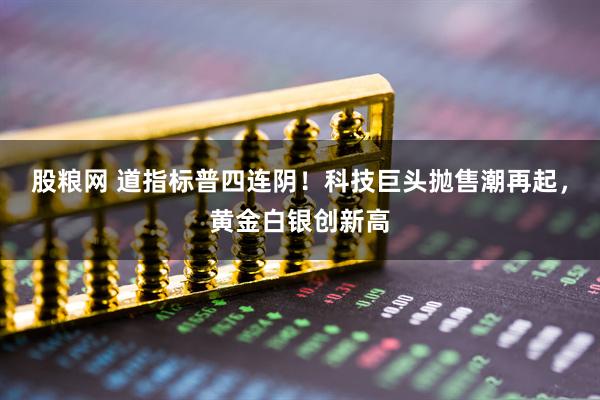 股粮网 道指标普四连阴！科技巨头抛售潮再起，黄金白银创新高