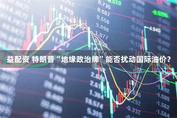 益配资 特朗普“地缘政治牌”能否扰动国际油价？