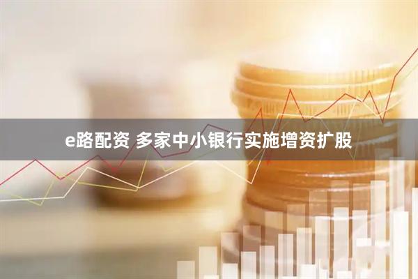 e路配资 多家中小银行实施增资扩股