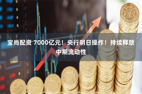 宝尚配资 7000亿元！央行明日操作！持续释放中期流动性