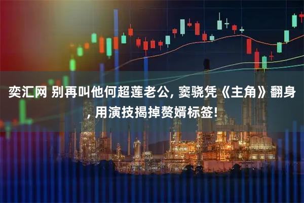 奕汇网 别再叫他何超莲老公, 窦骁凭《主角》翻身, 用演技揭掉赘婿标签!