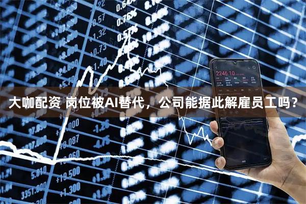 大咖配资 岗位被AI替代，公司能据此解雇员工吗？