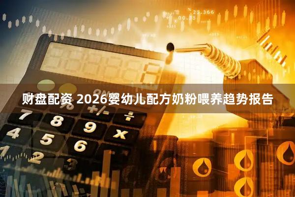 财盘配资 2026婴幼儿配方奶粉喂养趋势报告