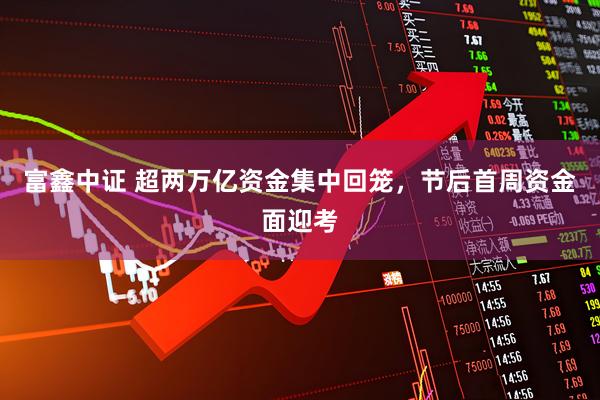 富鑫中证 超两万亿资金集中回笼，节后首周资金面迎考