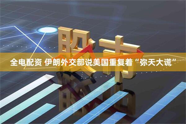 全电配资 伊朗外交部说美国重复着“弥天大谎”