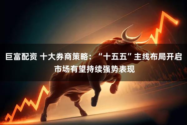巨富配资 十大券商策略：“十五五”主线布局开启 市场有望持续强势表现