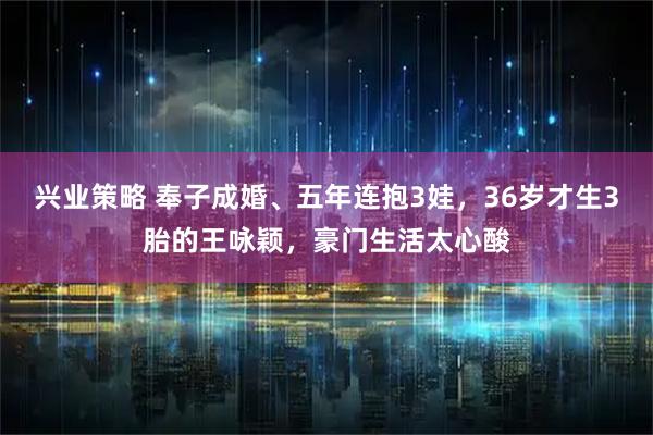 兴业策略 奉子成婚、五年连抱3娃，36岁才生3胎的王咏颖，豪门生活太心酸