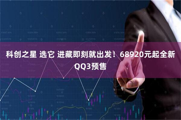 科创之星 选它 进藏即刻就出发！68920元起全新QQ3预售
