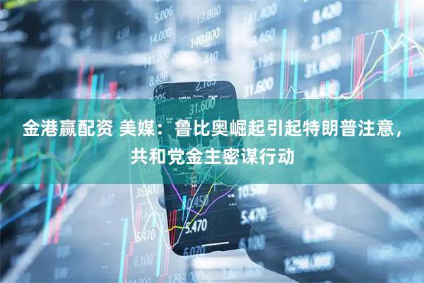 金港赢配资 美媒：鲁比奥崛起引起特朗普注意，共和党金主密谋行动