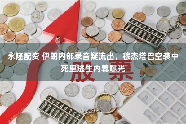 永隆配资 伊朗内部录音疑流出，穆杰塔巴空袭中死里逃生内幕曝光