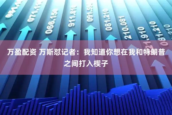 万盈配资 万斯怼记者：我知道你想在我和特朗普之间打入楔子