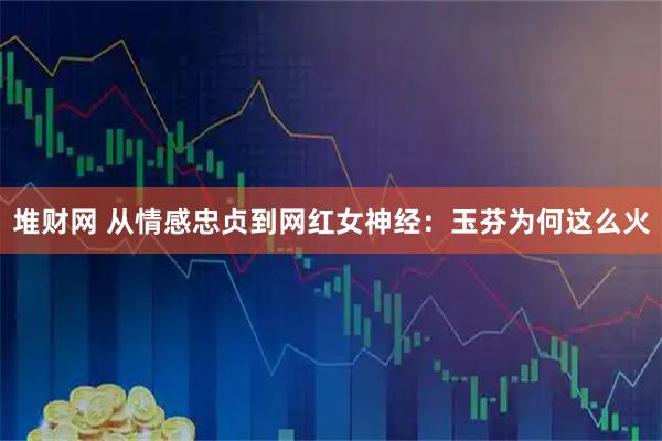 堆财网 从情感忠贞到网红女神经：玉芬为何这么火