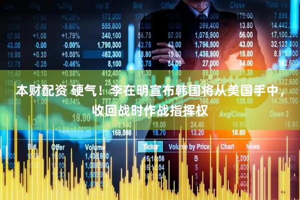 本财配资 硬气！李在明宣布韩国将从美国手中，收回战时作战指挥权