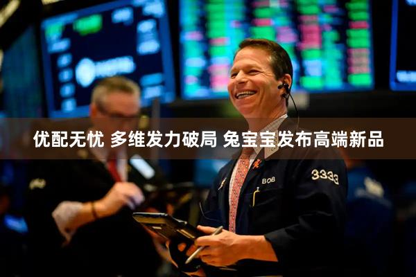 优配无忧 多维发力破局 兔宝宝发布高端新品