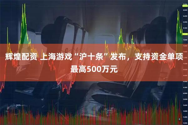 辉煌配资 上海游戏“沪十条”发布，支持资金单项最高500万元