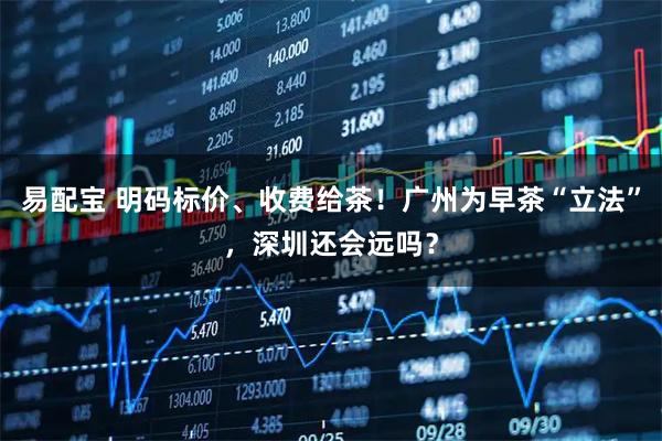 易配宝 明码标价、收费给茶！广州为早茶“立法”，深圳还会远吗？