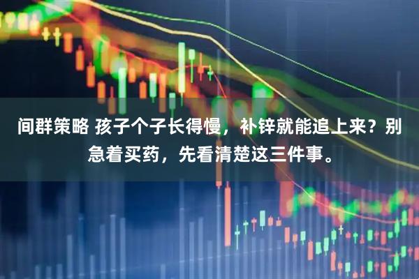 间群策略 孩子个子长得慢，补锌就能追上来？别急着买药，先看清楚这三件事。