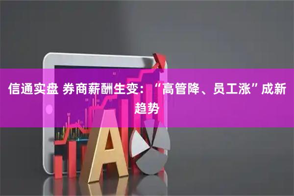 信通实盘 券商薪酬生变：“高管降、员工涨”成新趋势