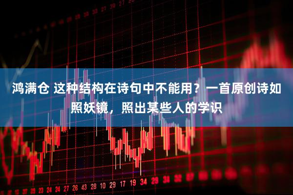 鸿满仓 这种结构在诗句中不能用？一首原创诗如照妖镜，照出某些人的学识
