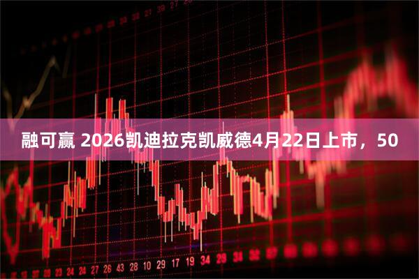 融可赢 2026凯迪拉克凯威德4月22日上市，50