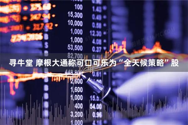 寻牛堂 摩根大通称可口可乐为“全天候策略”股