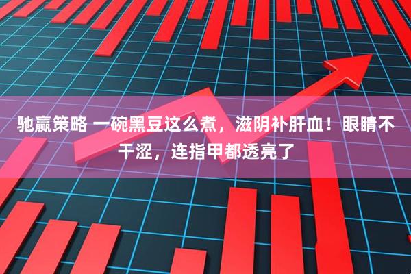 驰赢策略 一碗黑豆这么煮，滋阴补肝血！眼睛不干涩，连指甲都透亮了