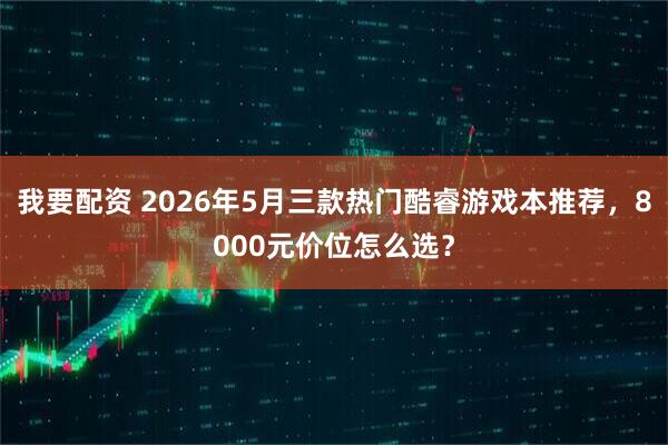 我要配资 2026年5月三款热门酷睿游戏本推荐，8000元价位怎么选？