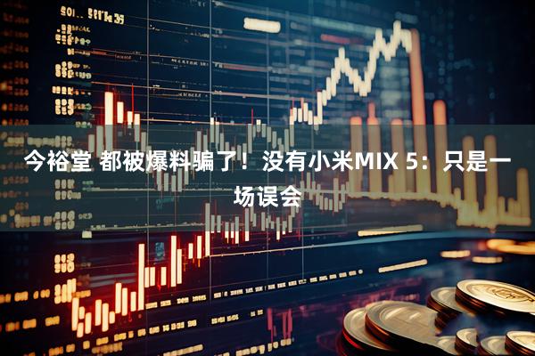 今裕堂 都被爆料骗了！没有小米MIX 5：只是一场误会