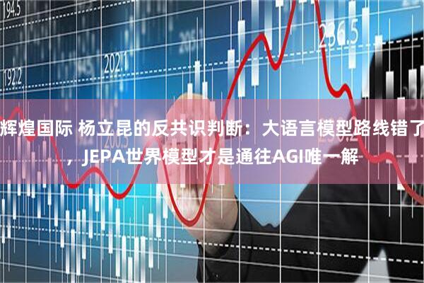 辉煌国际 杨立昆的反共识判断：大语言模型路线错了，JEPA世界模型才是通往AGI唯一解