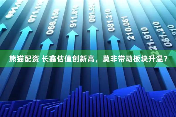 熊猫配资 长鑫估值创新高，莫非带动板块升温？
