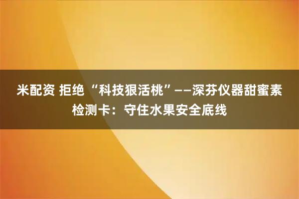 米配资 拒绝 “科技狠活桃”——深芬仪器甜蜜素检测卡：守住水果安全底线