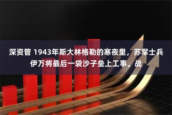 深资管 1943年斯大林格勒的寒夜里，苏军士兵伊万将最后一袋沙子垒上工事。战