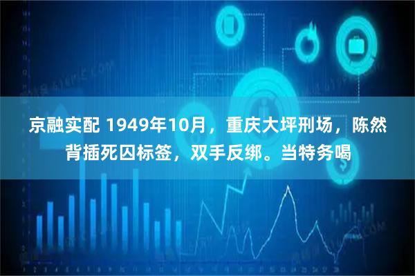 京融实配 1949年10月，重庆大坪刑场，陈然背插死囚标签，双手反绑。当特务喝